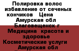 Полировка волос, избавление от сеченых кончиков › Цена ­ 400 - Амурская обл., Благовещенск г. Медицина, красота и здоровье » Косметические услуги   . Амурская обл.,Благовещенск г.